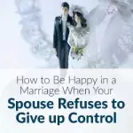 How to Be Happy in a Marriage When Your Spouse Refuses to Give up Control