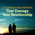 5 Common Assumptions That Damage Your Relationship